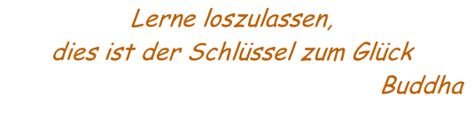 Lerne loszulassen, 
dies ist der Schlüssel zum Glück
           Buddha
 